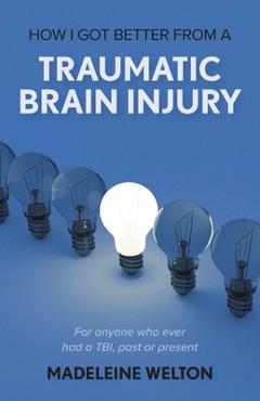 Coperta cărții 'How I Got Better From A Traumatic Brain Injury: For anyone who ever had a TBI, past or present - Madeleine Welton'