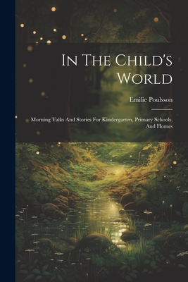 In The Child's World: Morning Talks And Stories For Kindergarten, Primary Schools, And Homes - Emilie Poulsson