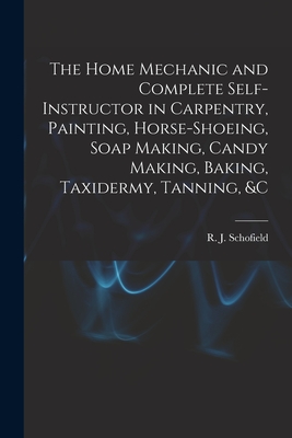 The Home Mechanic and Complete Self-instructor in Carpentry, Painting, Horse-shoeing, Soap Making, Candy Making, Baking, Taxidermy, Tanning, &c - R. J. Schofield
