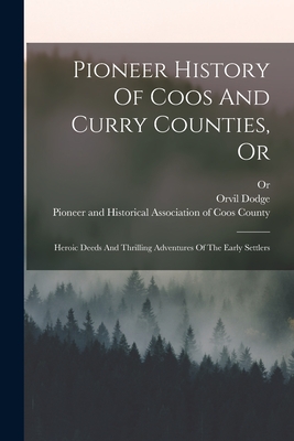 Pioneer History Of Coos And Curry Counties, Or: Heroic Deeds And Thrilling Adventures Of The Early Settlers - Orvil Dodge