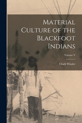 Material Culture of the Blackfoot Indians; Volume V - Clark Wissler