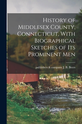 History of Middlesex County, Connecticut, With Biographical Sketches of its Prominent Men - J. B. &. Company Beers