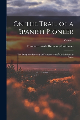 On the Trail of a Spanish Pioneer: The Diary and Itinerary of Francisco GarcÃ(c)s (missionary Priest); Volume I - Francisco Tomás Hermenegildo Garcés