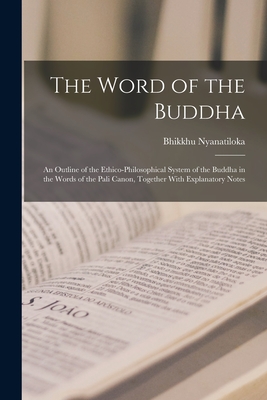 The Word of the Buddha; an Outline of the Ethico-philosophical System of the Buddha in the Words of the Pali Canon, Together With Explanatory Notes - Bhikkhu Nyanatiloka