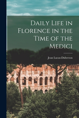 Daily Life in Florence in the Time of the Medici - Jean 1883- Lucas-dubreton