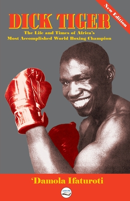 Coperta cărții 'Dick Tiger The Life and Times of Africa's Most Accomplished World Boxing Champion - 'damola Ifaturoti'