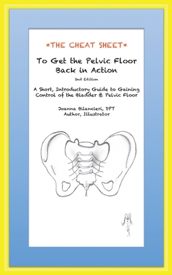The Cheat Sheet to Get the Pelvic Floor Back in Action: A Short, Introductory Guide to Gaining Control of the Bladder and Pelvic Floor - Joanna Bilancieri