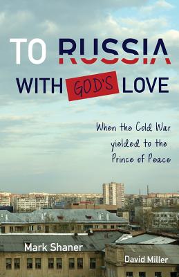 To Russia, with God's Love: When the Cold War yielded to the Prince of Peace - Mark Shaner