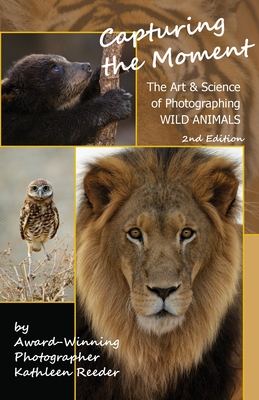 Capturing the Moment, The Art & Science of Photographing Wild Animals - Kathleen Reeder