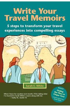 Coperta cărții 'Write Your Travel Memoirs: 5 Steps to Transform Your Travel Experiences Into Compelling Essays - Sarah E. White'