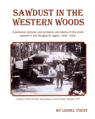 Sawdust in the Western Woods: A personal, and primarily oral history of the small sawmill in the Douglas fir region, 1926-1956 - Lionel Youst
