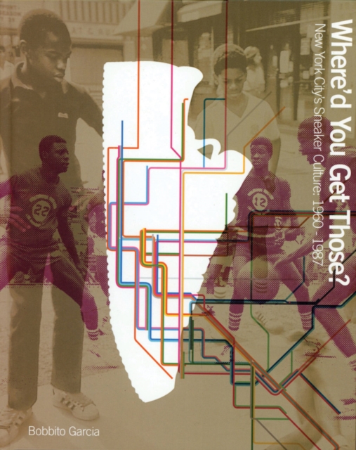 Where'd You Get Those?: New York City's Sneaker Culture: 1960-1987 - Bobbito Garcia