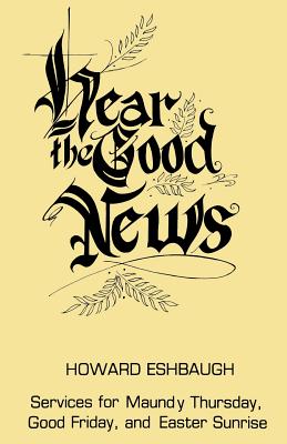 Hear the Good News: Services for Maundy Thursday, Good Friday, and Easter Sunrise - Howard Eshbaugh