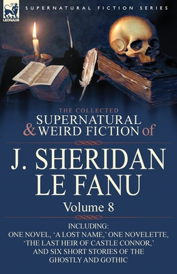 The Collected Supernatural and Weird Fiction of J. Sheridan Le Fanu: Volume 8-Including One Novel, 'a Lost Name, ' One Novelette, 'The Last Heir of CA - Joseph Sheridan Le Fanu