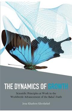 Coperta cărții 'The Dynamics of Growth: Scientific Principles at Work in the Worldwide Advancement of the Baha'i Faith - Jena Khadem'