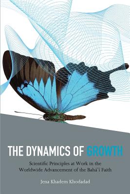 The Dynamics of Growth: Scientific Principles at Work in the Worldwide Advancement of the Baha'i Faith - Jena Khadem Khodadad
