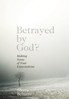 Betrayed by God?: Making Sense of Your Expectations - Shana Schutte