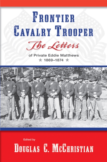 Frontier Cavalry Trooper: The Letters of Private Eddie Matthews, 1869-1874 - Douglas C. Mcchristian