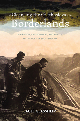 Cleansing the Czechoslovak Borderlands: Migration, Environment, and Health in the Former Sudetenland - Eagle Glassheim