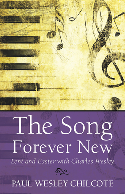 The Song Forever New: Lent and Easter with Charles Wesley - Paul Wesley Chilcote