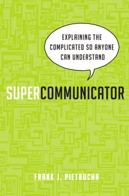 Supercommunicator: Explaining the Complicated So Anyone Can Understand - Frank Pietrucha