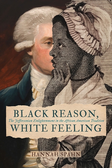 Black Reason, White Feeling: The Jeffersonian Enlightenment in the African American Tradition - Hannah Spahn