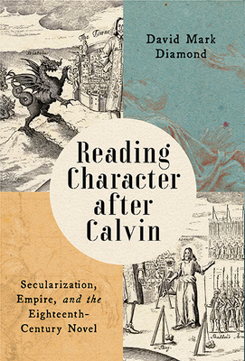 Reading Character After Calvin: Secularization, Empire, and the Eighteenth-Century Novel - David Mark Diamond
