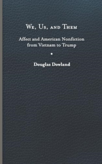 We, Us, and Them: Affect and American Nonfiction from Vietnam to Trump - Douglas Dowland