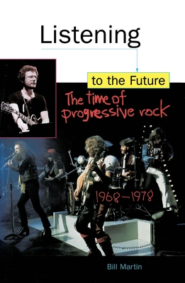 Listening to the Future: The Time of Progressive Rock, 1968-1978 - Bill Martin