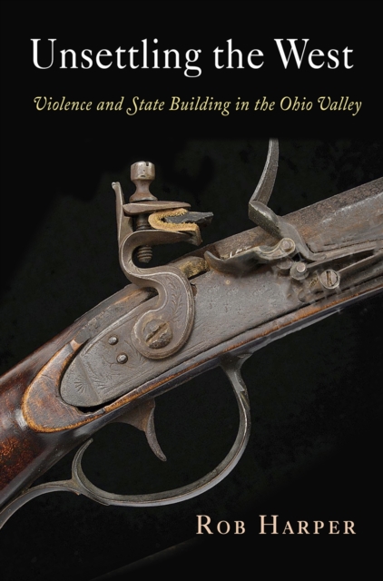 Unsettling the West: Violence and State Building in the Ohio Valley - Rob Harper