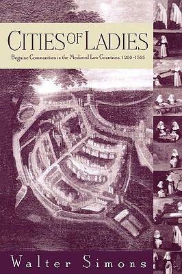 Cities of Ladies: Beguine Communities in the Medieval Low Countries, 12-1565 - Walter Simons