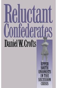 Coperta cărții 'Reluctant Confederates: Upper South Unionists in the Secession Crisis - Daniel W. Crofts'
