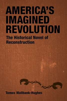 America's Imagined Revolution: The Historical Novel of Reconstruction - Tomos Wallbank-hughes