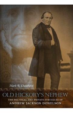 Poza produsului Old Hickory's Nephew: The Political and Private Struggles of Andrew Jackson Donelson - Mark R. Cheathem