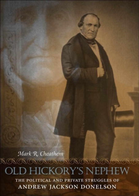 Old Hickory's Nephew: The Political and Private Struggles of Andrew Jackson Donelson - Mark R. Cheathem