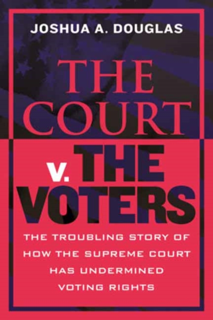 The Court V. the Voters: The Troubling Story of How the Supreme Court Has Undermined Voting Rights - Joshua A. Douglas