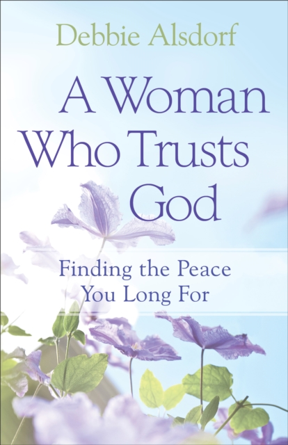 A Woman Who Trusts God: Finding the Peace You Long for - Debbie Alsdorf