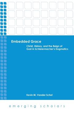 Coperta cărții 'Embedded Grace: Christ, History, and the Reign of God in Schleiermacher's Dogmatics - Kevin M. Vanderschel'
