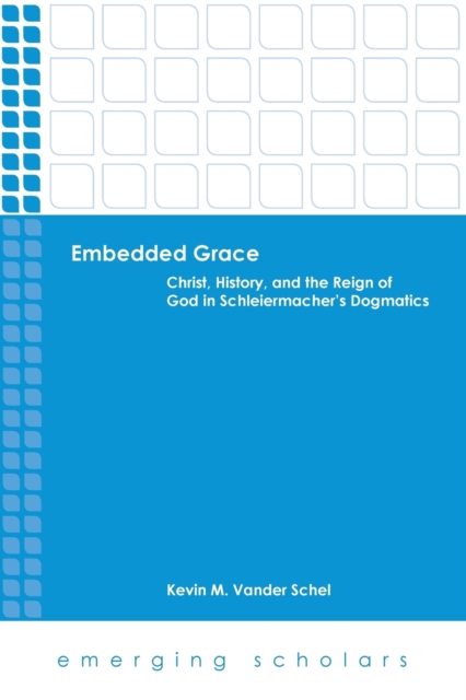 Embedded Grace: Christ, History, and the Reign of God in Schleiermacher's Dogmatics - Kevin M. Vanderschel