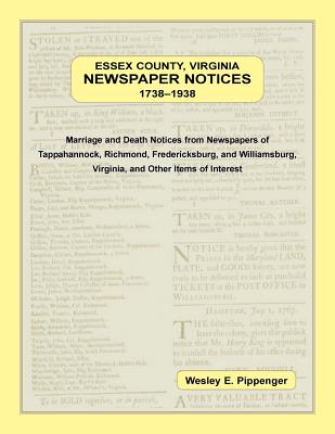 Essex County, Virginia Newspaper Notices, 1738-1938. Marriage and Death Notices from the Newspapers of Tappahannock, Richmond, Fredericksburg, and Wil - Wesley E. Pippenger