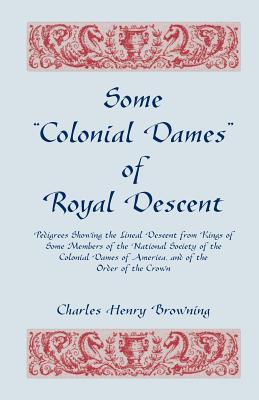 Some Colonial Dames of Royal Descent. Pedigrees Showing the Lineal Descent from Kings of Some Members of the National Society of the Colonial Dames - Charles Henry Browning