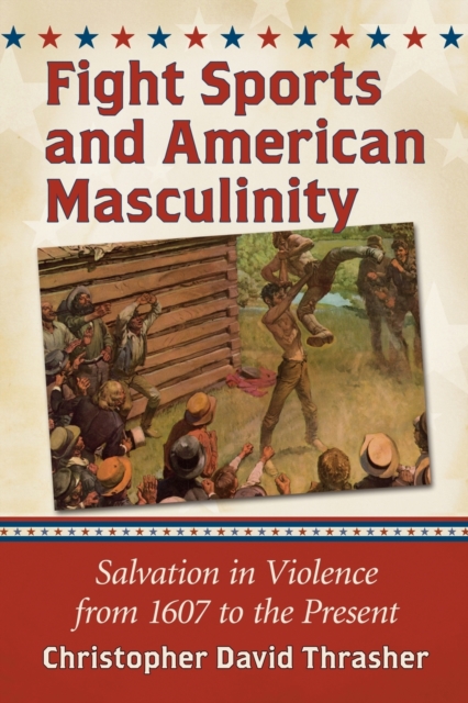 Fight Sports and American Masculinity: Salvation in Violence from 1607 to the Present - Christopher David Thrasher