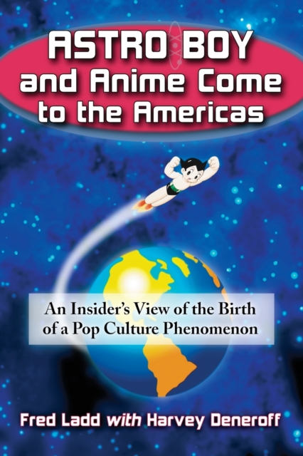 Astro Boy and Anime Come to the Americas: An Insider's View of the Birth of a Pop Culture Phenomenon - Fred Ladd