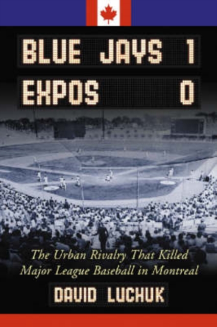 Blue Jays 1, Expos 0: The Urban Rivalry That Killed Major League Baseball in Montreal - David Luchuk