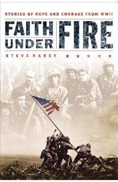 Coperta cărții 'Faith Under Fire: Stories of Hope and Courage from World War II - Steve Rabey'