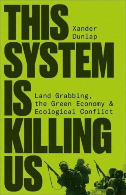 This System Is Killing Us: Land Grabbing, the Green Economy and Ecological Conflict - Xander Dunlap