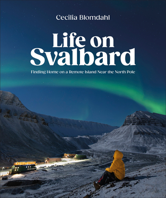 Life on Svalbard: Finding Home on a Remote Island Near the North Pole - Cecilia Blomdahl