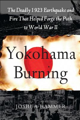 Yokohama Burning: The Deadly 1923 Earthquake and Fire That Helped Forge the Path to World War II - Joshua Hammer