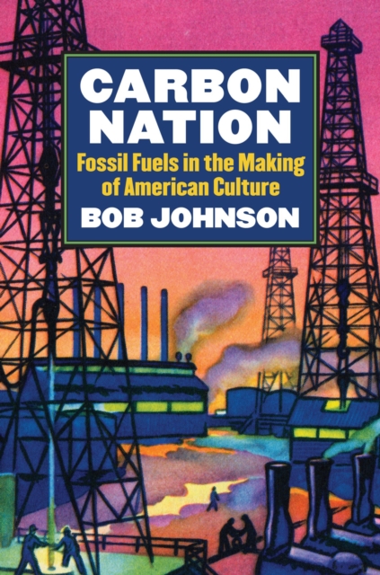 Carbon Nation: Fossil Fuels in the Making of American Culture - Bob Johnson