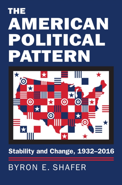 The American Political Pattern: Stability and Change, 1932-2016 - Byron E. Shafer